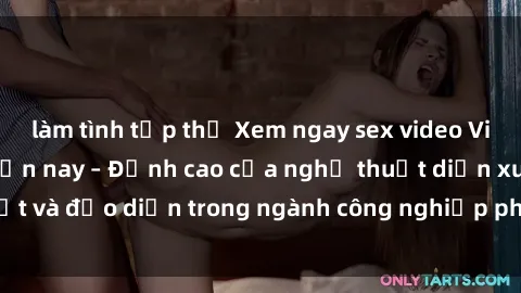 làm tình tập thể Xem ngay sex video Việt Nam hot nhất hiện nay – Đỉnh cao của nghệ thuật diễn xuất và đạo diễn trong ngành công nghiệp phim người lớn tại đây!
