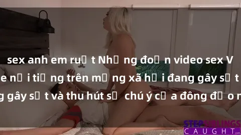 sex anh em ruột Những đoạn video sex Việt Nam không che nổi tiếng trên mạng xã hội đang gây sốt và thu hút sự chú ý của đông đảo người xem.