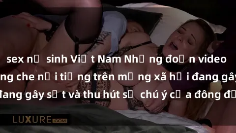 sex nữ sinh Việt Nam Những đoạn video sex Việt Nam không che nổi tiếng trên mạng xã hội đang gây sốt và thu hút sự chú ý của đông đảo người xem.