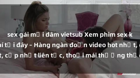 sex gái mại dâm vietsub Xem phim sex không che miễn phí tại đây – Hàng ngàn đoạn video hot nhất, cập nhật liên tục, thoải mái thưởng thức mà không tốn kém.