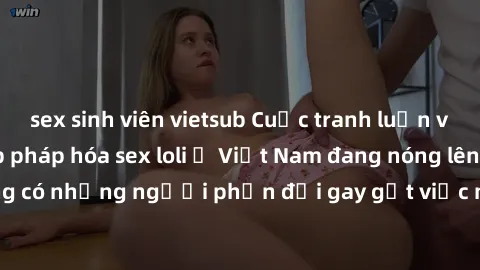 sex sinh viên vietsub Cuộc tranh luận về việc có nên hợp pháp hóa sex loli ở Việt Nam đang nóng lên. Đồng thời, cũng có những người phản đối gay gắt việc này vì lo ngại về tác động tiêu cực lên trẻ em
