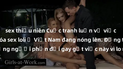 sex thiếu niên Cuộc tranh luận về việc có nên hợp pháp hóa sex loli ở Việt Nam đang nóng lên. Đồng thời, cũng có những người phản đối gay gắt việc này vì lo ngại về tác động tiêu cực lên trẻ em và xã
