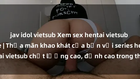 jav idol vietsub Xem sex hentai vietsub cực hot, không che | Thỏa mãn khao khát của bạn với series hentai vietsub chất lượng cao, đỉnh cao trong thể loại anime không che.