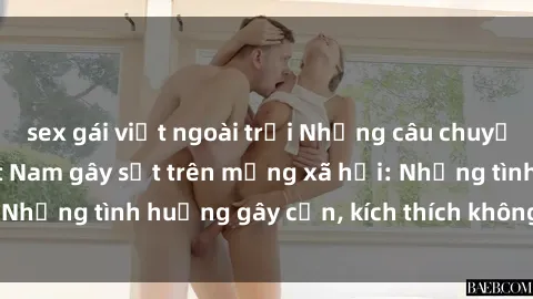 sex gái việt ngoài trời Những câu chuyện sex sinh viên Việt Nam gây sốt trên mạng xã hội: Những tình huống gây cấn, kích thích không thể bỏ qua