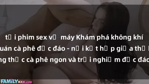 tải phim sex về máy Khám phá không khí độc đáo tại sex quán cà phê độc đáo - nơi kết hợp giữa thưởng thức cà phê ngon và trải nghiệm độc đáo của không gian sex shop.