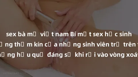 sex bà mẹ việt nam Bí mật sex học sinh không che: Cuộc sống thầm kín của những sinh viên trẻ trên trường. Những hậu quả đáng sợ khi rơi vào vòng xoáy của tình dục từ tuổi mới lớn.