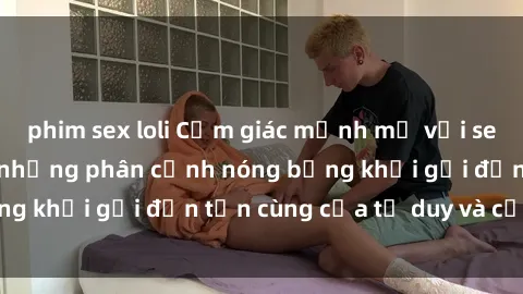 phim sex loli Cảm giác mạnh mẽ với sex BDSM không che: những phân cảnh nóng bỏng khơi gợi đến tận cùng của tư duy và cơ thể.
