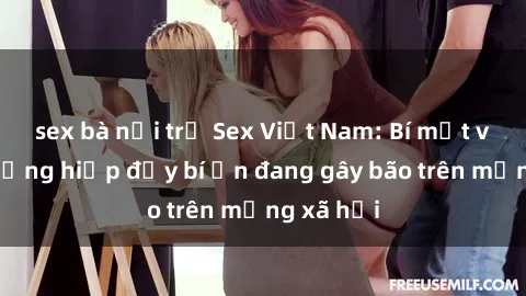 sex bà nội trợ Sex Việt Nam: Bí mật về vụ cưỡng hiếp đầy bí ẩn đang gây bão trên mạng xã hội