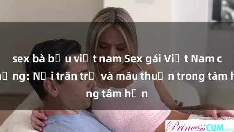 sex bà bầu việt nam Sex gái Việt Nam có chồng: Nỗi trăn trở và mâu thuẫn trong tâm hồn