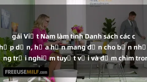 gái Việt Nam làm tình Danh sách các cô gái gọi Việt Nam hấp dẫn, hứa hẹn mang đến cho bạn những trải nghiệm tuyệt vời và đắm chìm trong cảm xúc tuyệt vời.