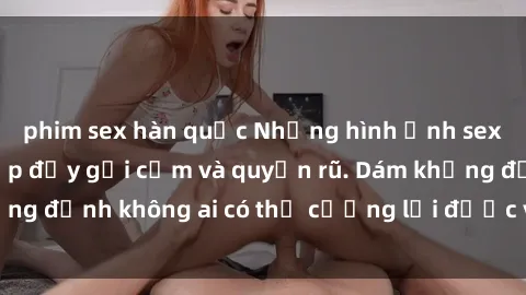 phim sex hàn quốc Những hình ảnh sex gái Việt xinh đẹp đầy gợi cảm và quyến rũ. Dám khẳng định không ai có thể cưỡng lại được vẻ đẹp của họ.