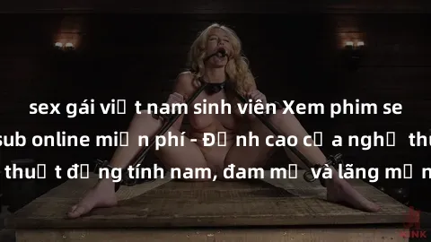 sex gái việt nam sinh viên Xem phim sex người Pháp vietsub online miễn phí - Đỉnh cao của nghệ thuật đồng tính nam, đam mỹ và lãng mạn từ xứ sở hoa hồng!