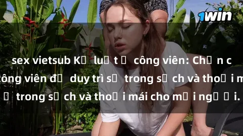 sex vietsub Kỷ luật ở công viên: Chấn chỉnh hành vi sex công viên để duy trì sự trong sạch và thoải mái cho mọi người.