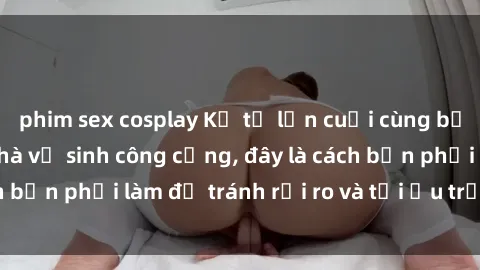 phim sex cosplay Kể từ lần cuối cùng bạn thực hành sex nhà vệ sinh công cộng, đây là cách bạn phải làm để tránh rủi ro và tối ưu trải nghiệm.