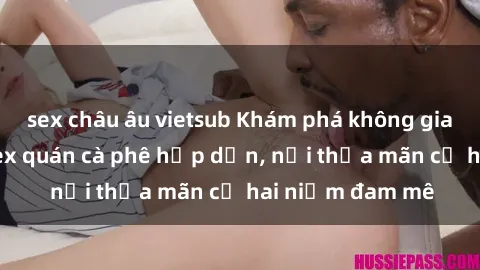 sex châu âu vietsub Khám phá không gian độc đáo tại sex quán cà phê hấp dẫn, nơi thỏa mãn cả hai niềm đam mê