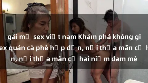 gái mỹ sex việt nam Khám phá không gian độc đáo tại sex quán cà phê hấp dẫn, nơi thỏa mãn cả hai niềm đam mê
