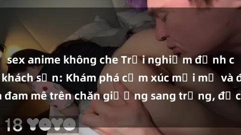 sex anime không che Trải nghiệm đỉnh cao tình yêu tại sex khách sạn: Khám phá cảm xúc mới mẻ và đam mê trên chăn giường sang trọng, độc đáo, không giới hạn.