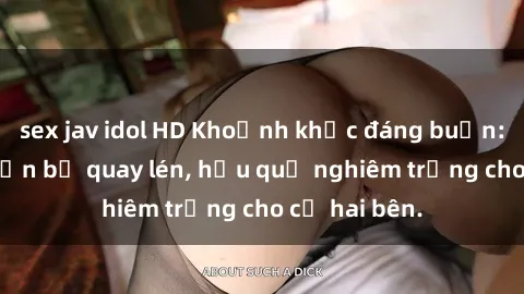 sex jav idol HD Khoảnh khắc đáng buồn: Sex khách sạn bị quay lén, hậu quả nghiêm trọng cho cả hai bên.