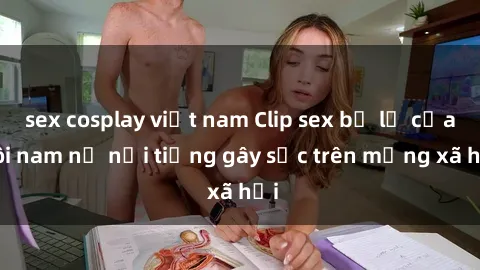 sex cosplay việt nam Clip sex bị lộ của đôi nam nữ nổi tiếng gây sốc trên mạng xã hội