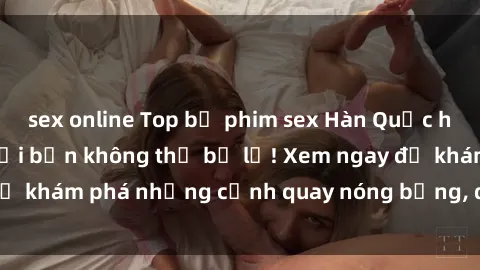 sex online Top bộ phim sex Hàn Quốc hot nhất mọi thời đại bạn không thể bỏ lỡ! Xem ngay để khám phá những cảnh quay nóng bỏng, đầy nghẹt thở!