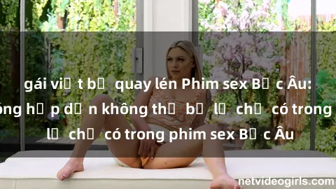 gái việt bị quay lén Phim sex Bắc Âu: Những cảnh nóng hấp dẫn không thể bỏ lỡ chỉ có trong phim sex Bắc Âu