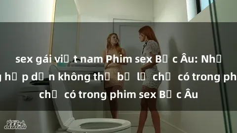 sex gái việt nam Phim sex Bắc Âu: Những cảnh nóng hấp dẫn không thể bỏ lỡ chỉ có trong phim sex Bắc Âu