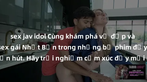 sex jav idol Cùng khám phá vẻ đẹp và sức gợi cảm của sex gái Nhật Bản trong những bộ phim đầy nghệ thuật và cuốn hút. Hãy trải nghiệm cảm xúc đầy mới mẻ và sống động từ những cảnh quay tinh tế và quyế