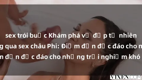 sex trói buộc Khám phá vẻ đẹp tự nhiên và văn hóa đa dạng qua sex châu Phi: Điểm đến độc đáo cho những trải nghiệm khó quên
