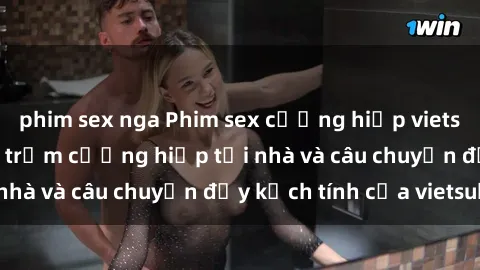 phim sex nga Phim sex cưỡng hiếp vietsub: Nữ sinh bị tên trộm cưỡng hiếp tại nhà và câu chuyện đầy kịch tính của vietsub