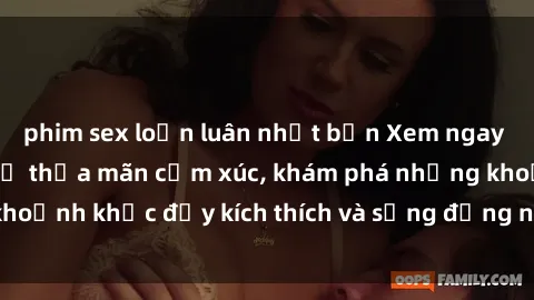 phim sex loạn luân nhật bản Xem ngay sex jav không che để thỏa mãn cảm xúc, khám phá những khoảnh khắc đầy kích thích và sống động nhất chỉ trong click!