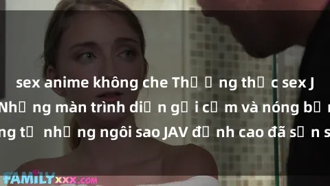 sex anime không che Thưởng thức sex JAV idol miễn phí: Những màn trình diễn gợi cảm và nóng bỏng từ những ngôi sao JAV đỉnh cao đã sẵn sàng để bạn khám phá.