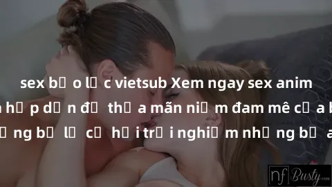 sex bạo lực vietsub Xem ngay sex anime vietsub cực hot và hấp dẫn để thỏa mãn niềm đam mê của bạn! Đừng bỏ lỡ cơ hội trải nghiệm những bộ anime đỉnh cao chỉ có tại đây!