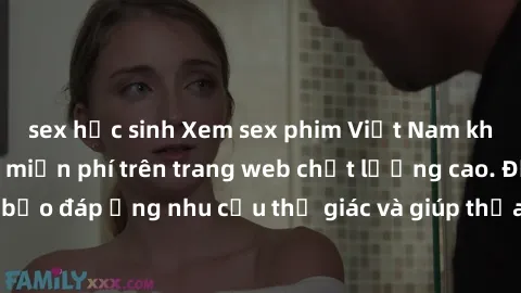 sex học sinh Xem sex phim Việt Nam không che hoàn toàn miễn phí trên trang web chất lượng cao. Đảm bảo đáp ứng nhu cầu thị giác và giúp thỏa mãn mong muốn của bạn.