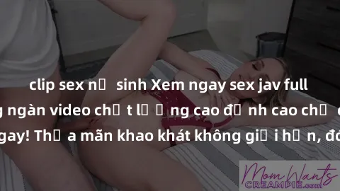clip sex nữ sinh Xem ngay sex jav full HD miễn phí - Hàng ngàn video chất lượng cao đỉnh cao chỉ cần click vào ngay! Thỏa mãn khao khát không giới hạn, đón chờ những trải nghiệm mới lạ!