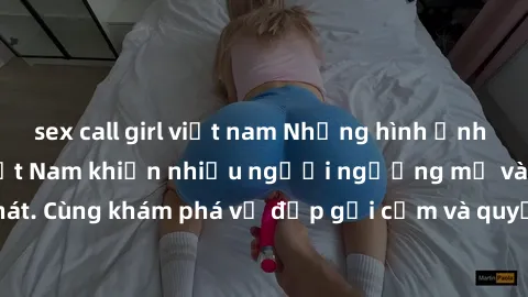 sex call girl việt nam Những hình ảnh sex gái sinh viên Việt Nam khiến nhiều người ngưỡng mộ và thèm khát. Cùng khám phá vẻ đẹp gợi cảm và quyến rũ của những cô gái trẻ này.
