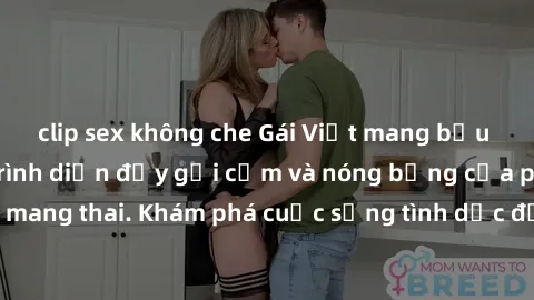 clip sex không che Gái Việt mang bầu và làm tình: Màn trình diễn đầy gợi cảm và nóng bỏng của phụ nữ mang thai. Khám phá cuộc sống tình dục đầy hấp dẫn và mới lạ của họ!