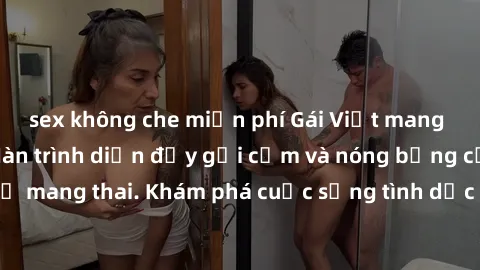 sex không che miễn phí Gái Việt mang bầu và làm tình: Màn trình diễn đầy gợi cảm và nóng bỏng của phụ nữ mang thai. Khám phá cuộc sống tình dục đầy hấp dẫn và mới lạ của họ!