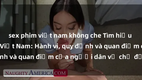 sex phim việt nam không che Tìm hiểu về văn hóa sex ở Việt Nam: Hành vi, quy định và quan điểm của người dân về chủ đề nóng