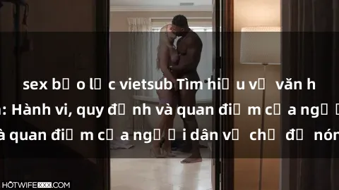 sex bạo lực vietsub Tìm hiểu về văn hóa sex ở Việt Nam: Hành vi, quy định và quan điểm của người dân về chủ đề nóng