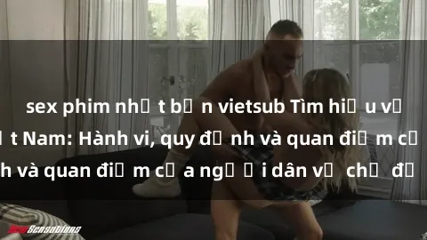 sex phim nhật bản vietsub Tìm hiểu về văn hóa sex ở Việt Nam: Hành vi, quy định và quan điểm của người dân về chủ đề nóng