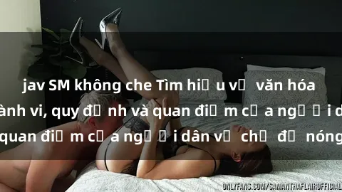 jav SM không che Tìm hiểu về văn hóa sex ở Việt Nam: Hành vi, quy định và quan điểm của người dân về chủ đề nóng