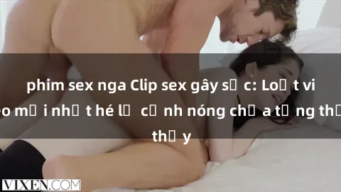 phim sex nga Clip sex gây sốc: Loạt video mới nhất hé lộ cảnh nóng chưa từng thấy
