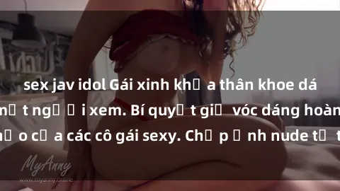 sex jav idol Gái xinh khỏa thân khoe dáng nóng bỏng đốt mắt người xem. Bí quyết giữ vóc dáng hoàn hảo của các cô gái sexy. Chụp ảnh nude tự tin không sợ lộ hàng.