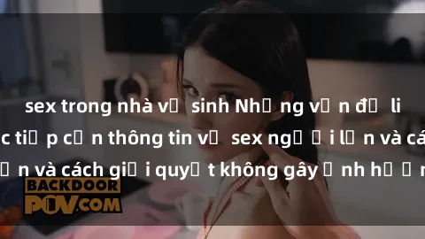 sex trong nhà vệ sinh Những vấn đề liên quan đến việc tiếp cận thông tin về sex người lớn và cách giải quyết không gây ảnh hưởng đến trẻ em