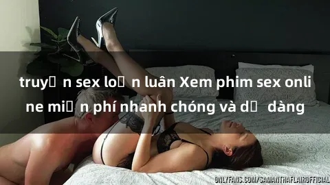 truyện sex loạn luân Xem phim sex online miễn phí nhanh chóng và dễ dàng