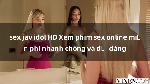 sex jav idol HD Xem phim sex online miễn phí nhanh chóng và dễ dàng