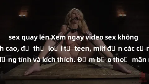 sex quay lén Xem ngay video sex không che miễn phí đỉnh cao, đủ thể loại từ teen, milf đến các cảnh quan hệ đồng tính và kích thích. Đảm bảo thoả mãn mọi khả năng kích thích của bạn!