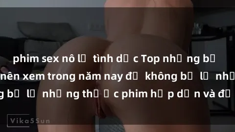 phim sex nô lệ tình dục Top những bộ phim sex hay nhất nên xem trong năm nay để không bỏ lỡ những thước phim hấp dẫn và đầy kịch tính.