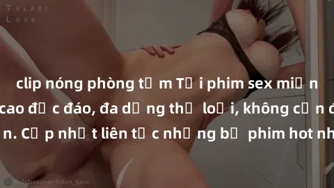 clip nóng phòng tắm Tải phim sex miễn phí chất lượng cao độc đáo, đa dạng thể loại, không cần đăng ký tài khoản. Cập nhật liên tục những bộ phim hot nhất trên thị trường. Sự lựa chọn hàng đầu cho ngườ