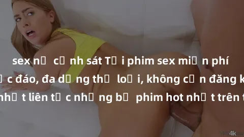 sex nữ cảnh sát Tải phim sex miễn phí chất lượng cao độc đáo, đa dạng thể loại, không cần đăng ký tài khoản. Cập nhật liên tục những bộ phim hot nhất trên thị trường. Sự lựa chọn hàng đầu cho người yê